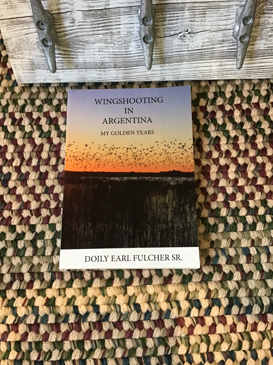 Wingshooting in Argentina My Golden Years by Doily Earl Fulcher, Sr